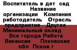 Воспитатель в дет. сад N113 › Название организации ­ Компания-работодатель › Отрасль предприятия ­ Другое › Минимальный оклад ­ 1 - Все города Работа » Вакансии   . Псковская обл.,Псков г.